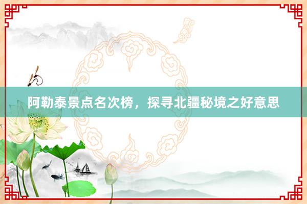 阿勒泰景点名次榜，探寻北疆秘境之好意思