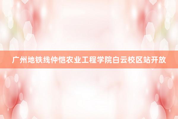 广州地铁线仲恺农业工程学院白云校区站开放