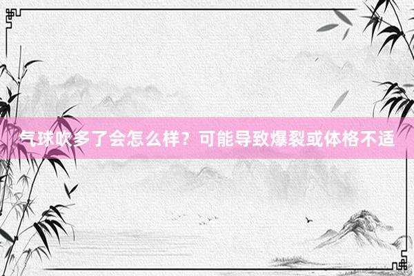 气球吹多了会怎么样？可能导致爆裂或体格不适
