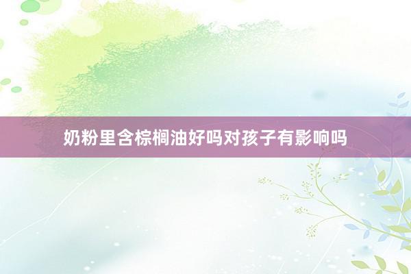奶粉里含棕榈油好吗对孩子有影响吗
