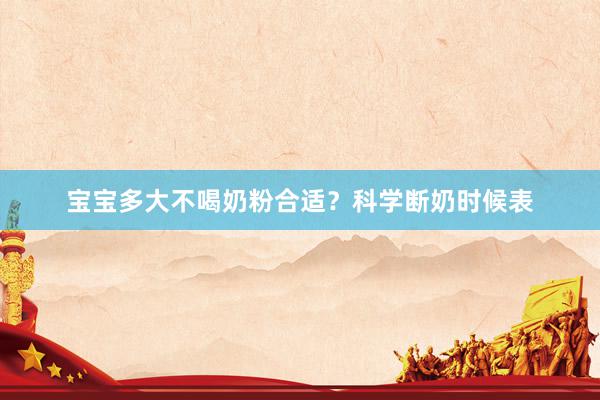 宝宝多大不喝奶粉合适？科学断奶时候表