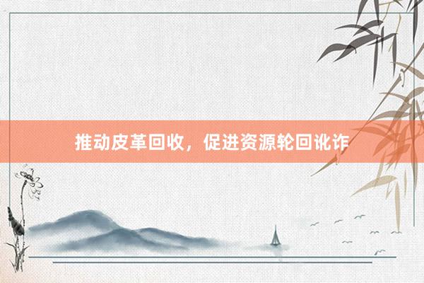 推动皮革回收，促进资源轮回讹诈