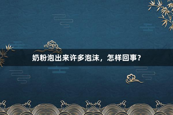 奶粉泡出来许多泡沫，怎样回事？