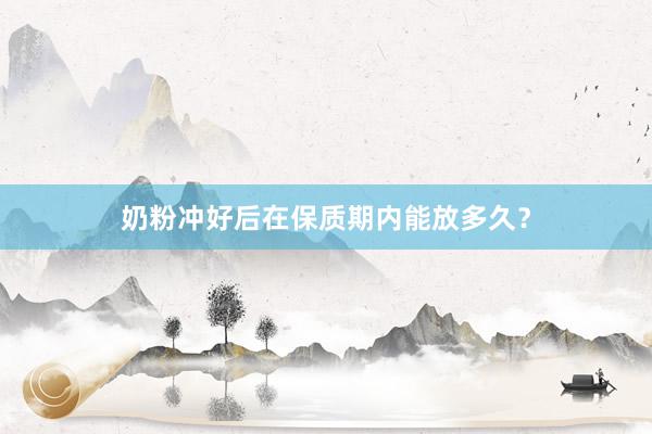 奶粉冲好后在保质期内能放多久？