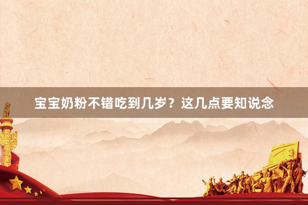 宝宝奶粉不错吃到几岁？这几点要知说念