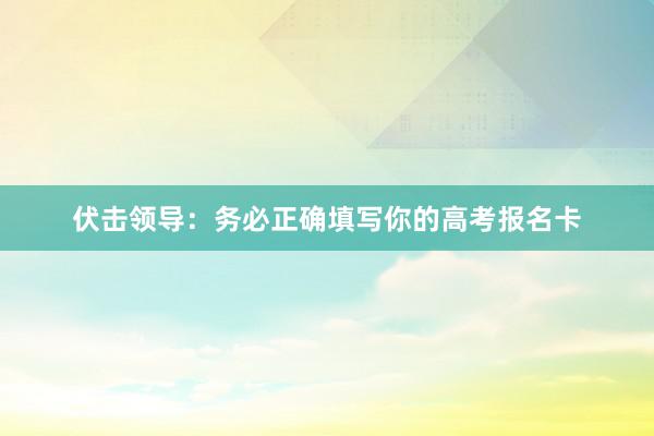 伏击领导：务必正确填写你的高考报名卡