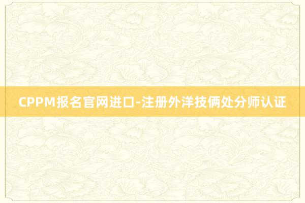 CPPM报名官网进口-注册外洋技俩处分师认证
