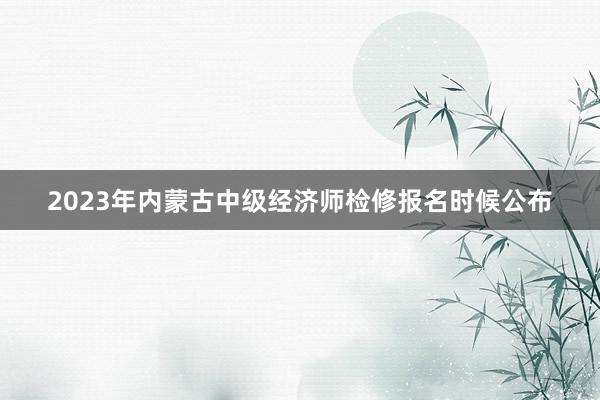 2023年内蒙古中级经济师检修报名时候公布